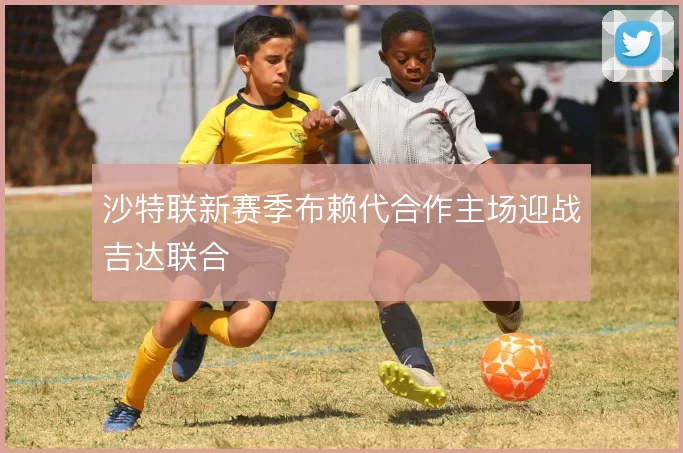 沙特联新赛季布赖代合作主场迎战吉达联合