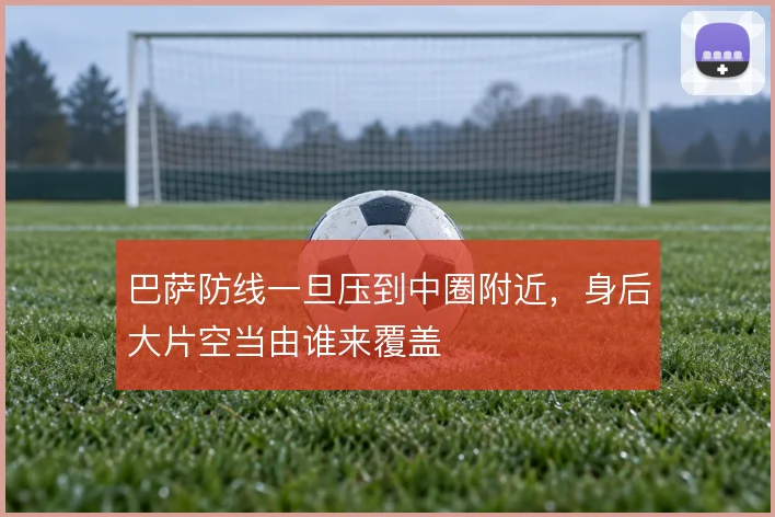 巴萨防线一旦压到中圈附近，身后大片空当由谁来覆盖
