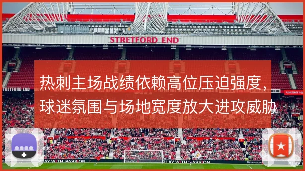 热刺主场战绩依赖高位压迫强度，球迷氛围与场地宽度放大进攻威胁