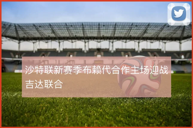 沙特联新赛季布赖代合作主场迎战吉达联合