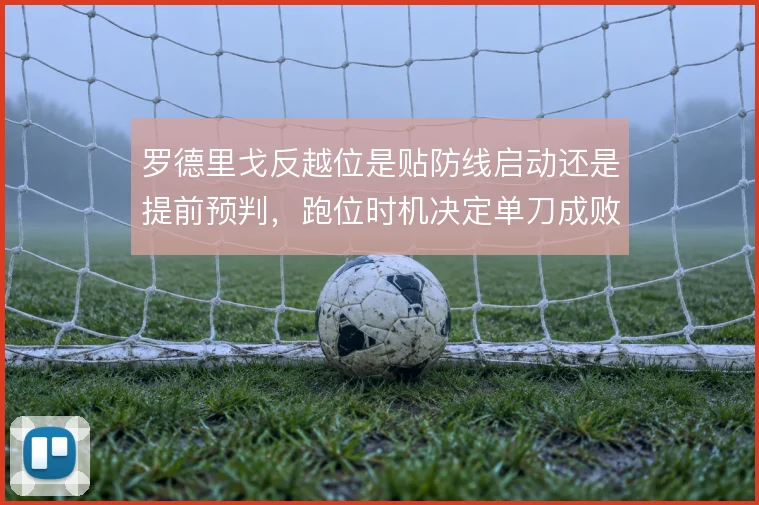 罗德里戈反越位是贴防线启动还是提前预判，跑位时机决定单刀成败