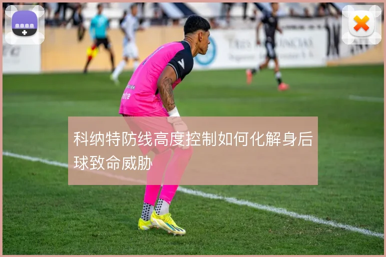 科纳特防线高度控制如何化解身后球致命威胁