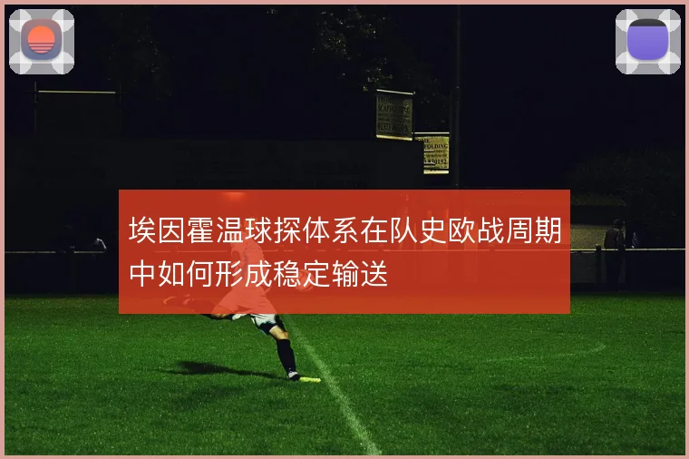 埃因霍温球探体系在队史欧战周期中如何形成稳定输送