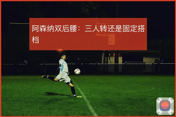 阿森纳双后腰：三人转还是固定搭档
