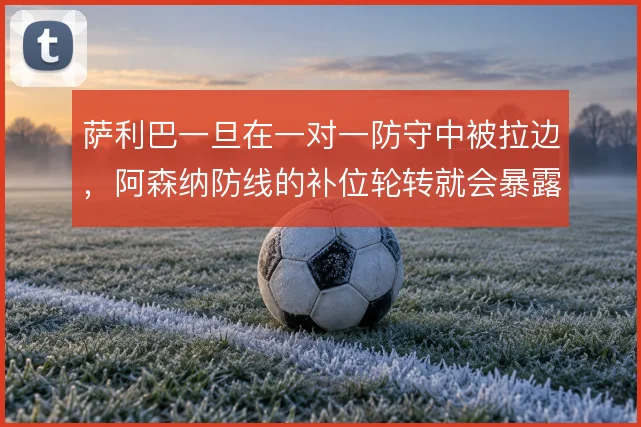 萨利巴一旦在一对一防守中被拉边，阿森纳防线的补位轮转就会暴露空当