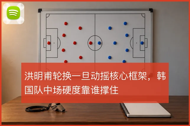 洪明甫轮换一旦动摇核心框架，韩国队中场硬度靠谁撑住