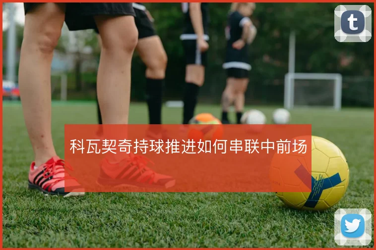科瓦契奇持球推进如何串联中前场