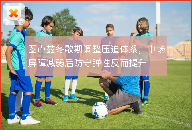 图卢兹冬歇期调整压迫体系，中场屏障减弱后防守弹性反而提升
