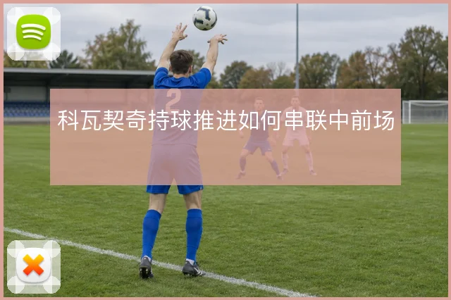 科瓦契奇持球推进如何串联中前场