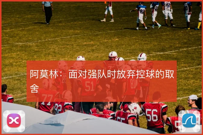 阿莫林:面对强队时放弃控球的取舍