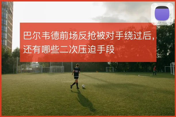 巴尔韦德前场反抢被对手绕过后，还有哪些二次压迫手段