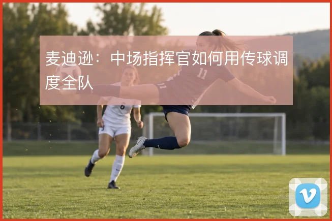 麦迪逊：中场指挥官如何用传球调度全队